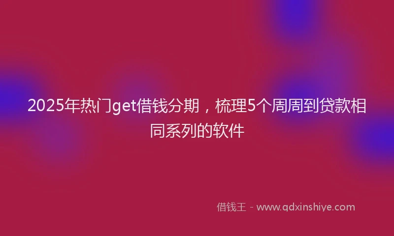 2025年热门get借钱分期，梳理5个周周到贷款相同系列的软件