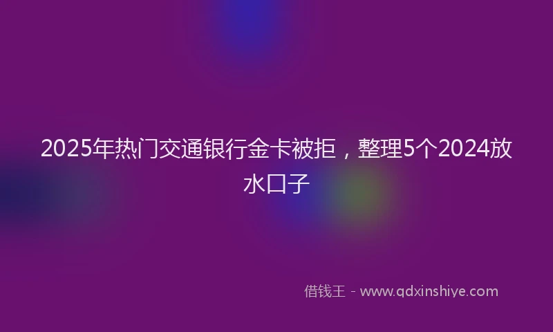 2025年热门交通银行金卡被拒，整理5个2024放水口子