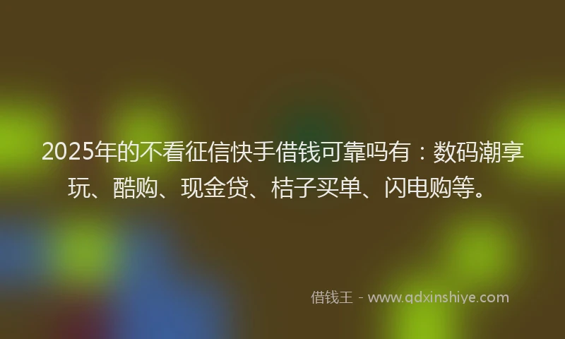 2025年的不看征信快手借钱可靠吗有：数码潮享玩、酷购、现金贷、桔子买单、闪电购等。
