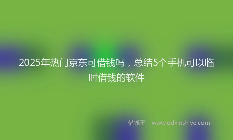 2025年热门京东可借钱吗，总结5个手机可以临时借钱的软件