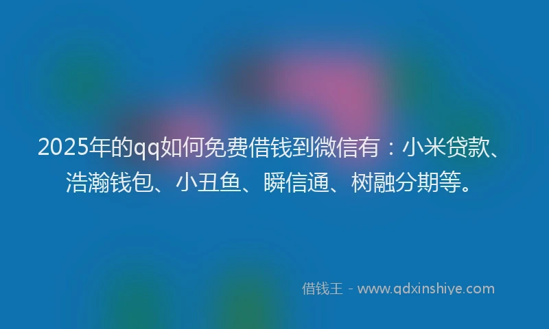 2025年的qq如何免费借钱到微信有：小米贷款、浩瀚钱包、小丑鱼、瞬信通、树融分期等。