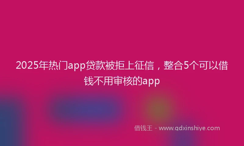 2025年热门app贷款被拒上征信，整合5个可以借钱不用审核的app