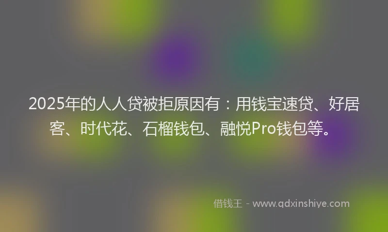 2025年的人人贷被拒原因有：用钱宝速贷、好居客、时代花、石榴钱包、融悦Pro钱包等。