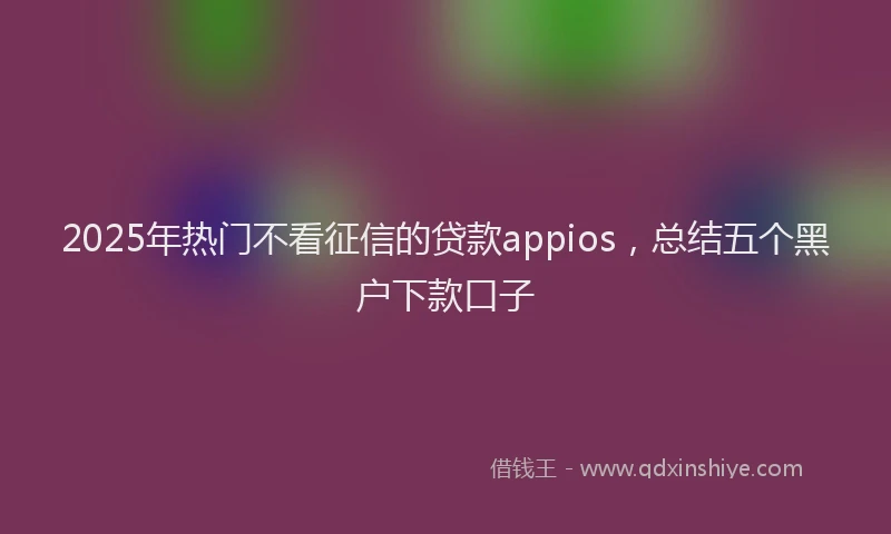 2025年热门不看征信的贷款appios，总结五个黑户下款口子