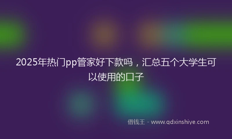 2025年热门pp管家好下款吗，汇总五个大学生可以使用的口子