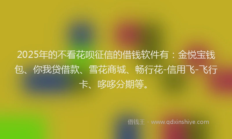 2025年的不看花呗征信的借钱软件有：金悦宝钱包、你我贷借款、雪花商城、畅行花-信用飞-飞行卡、哆哆分期等。