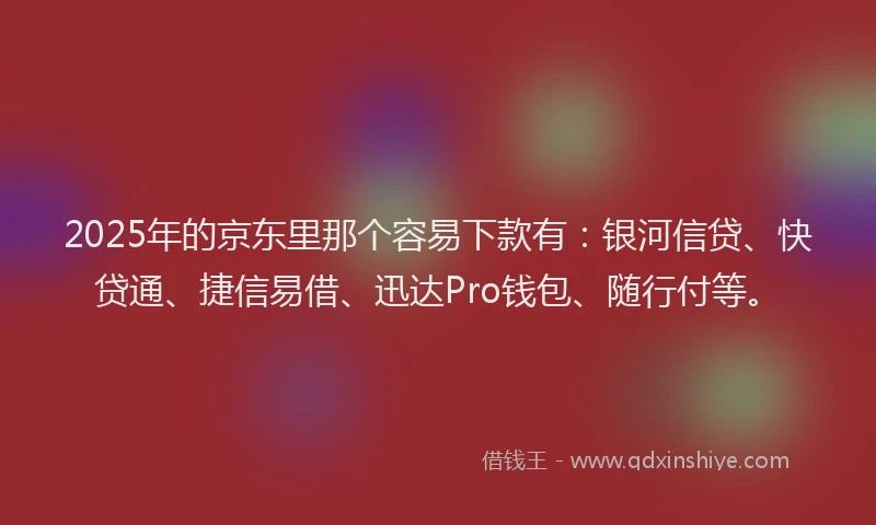 2025年的京东里那个容易下款有：银河信贷、快贷通、捷信易借、迅达Pro钱包、随行付等。