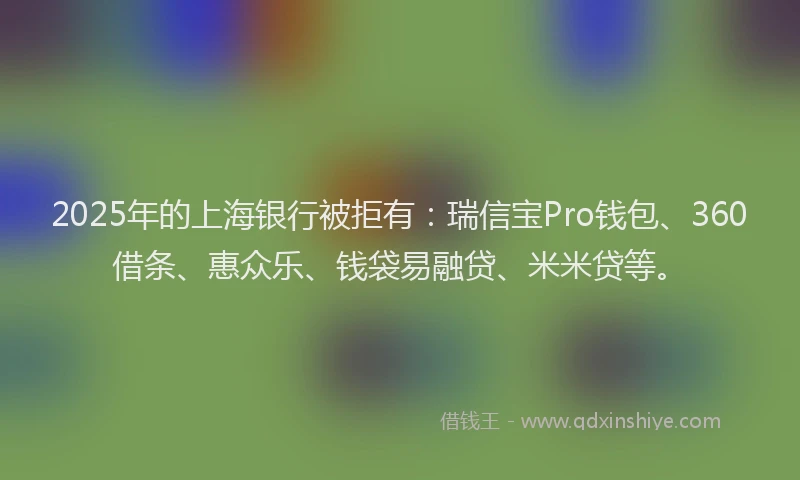 2025年的上海银行被拒有：瑞信宝Pro钱包、360借条、惠众乐、钱袋易融贷、米米贷等。