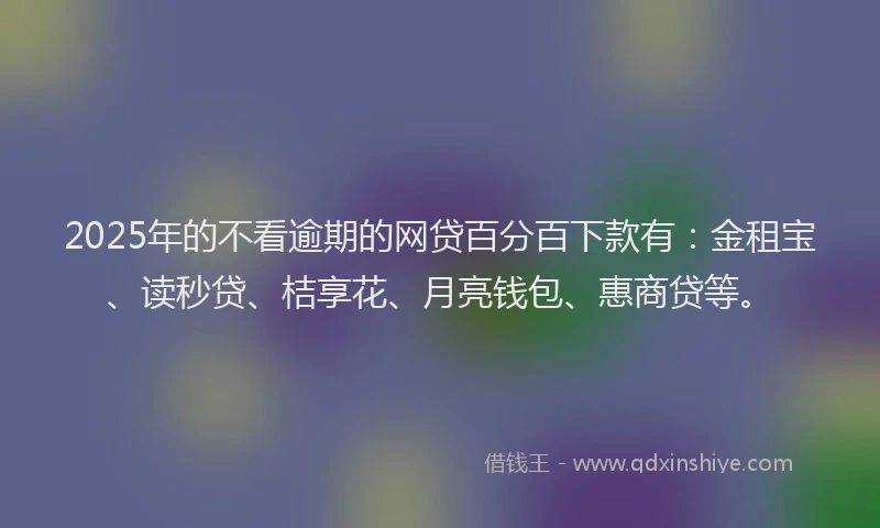 2025年的不看逾期的网贷百分百下款有：金租宝、读秒贷、桔享花、月亮钱包、惠商贷等。