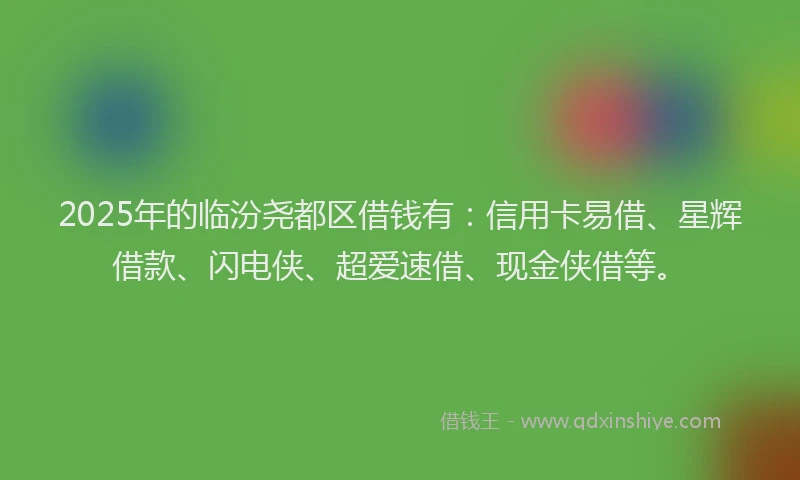 2025年的临汾尧都区借钱有：信用卡易借、星辉借款、闪电侠、超爱速借、现金侠借等。