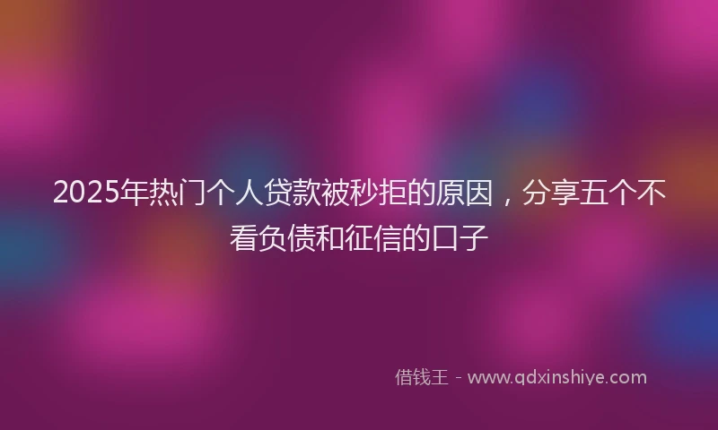 2025年热门个人贷款被秒拒的原因，分享五个不看负债和征信的口子