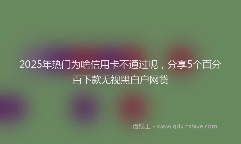 2025年热门为啥信用卡不通过呢，分享5个百分百下款无视黑白户网贷