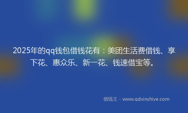 2025年的qq钱包借钱花有：美团生活费借钱、享下花、惠众乐、新一花、钱速借宝等。