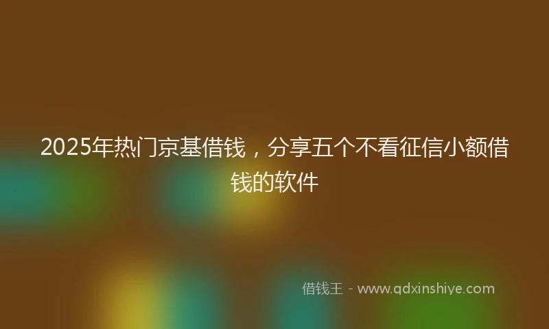 2025年热门京基借钱，分享五个不看征信小额借钱的软件