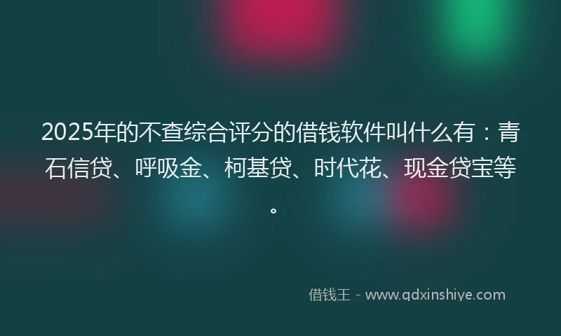 2025年的不查综合评分的借钱软件叫什么有：青石信贷、呼吸金、柯基贷、时代花、现金贷宝等。