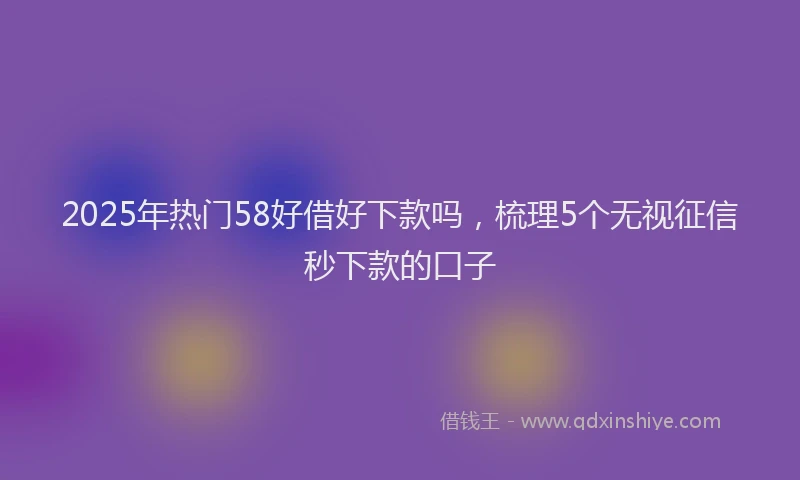 2025年热门58好借好下款吗，梳理5个无视征信秒下款的口子