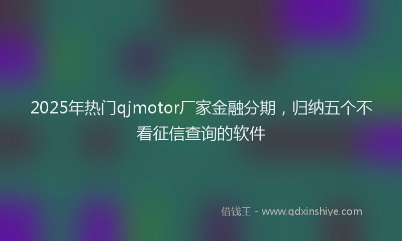 2025年热门qjmotor厂家金融分期，归纳五个不看征信查询的软件