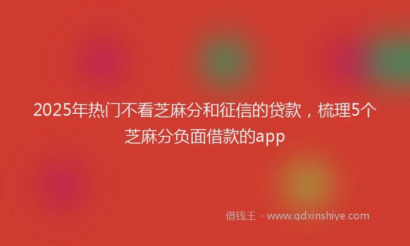 2025年热门不看芝麻分和征信的贷款，梳理5个芝麻分负面借款的app