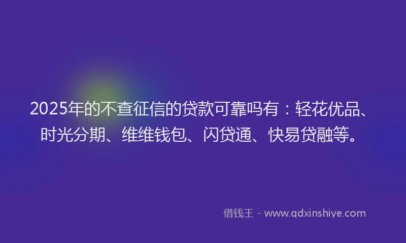 2025年的不查征信的贷款可靠吗有：轻花优品、时光分期、维维钱包、闪贷通、快易贷融等。