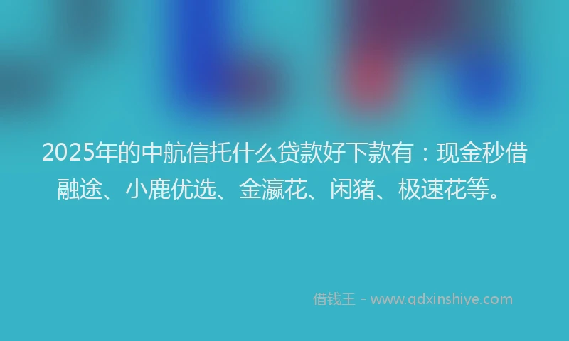 2025年的中航信托什么贷款好下款有：现金秒借融途、小鹿优选、金瀛花、闲猪、极速花等。