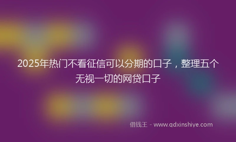 2025年热门不看征信可以分期的口子，整理五个无视一切的网贷口子