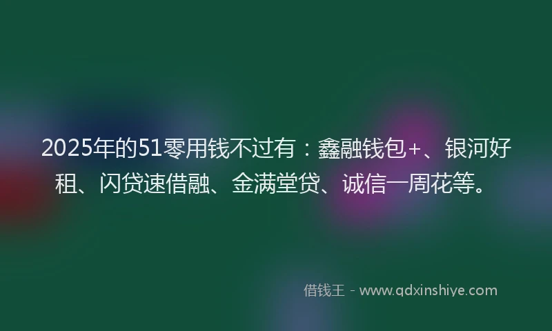 2025年的51零用钱不过有：鑫融钱包+、银河好租、闪贷速借融、金满堂贷、诚信一周花等。