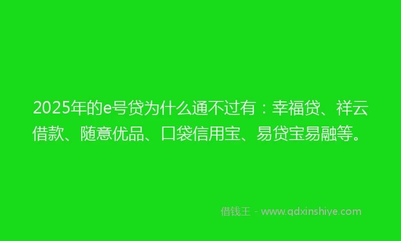 2025年的e号贷为什么通不过有：幸福贷、祥云借款、随意优品、口袋信用宝、易贷宝易融等。