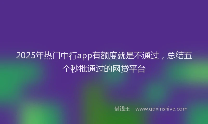 2025年热门中行app有额度就是不通过，总结五个秒批通过的网贷平台