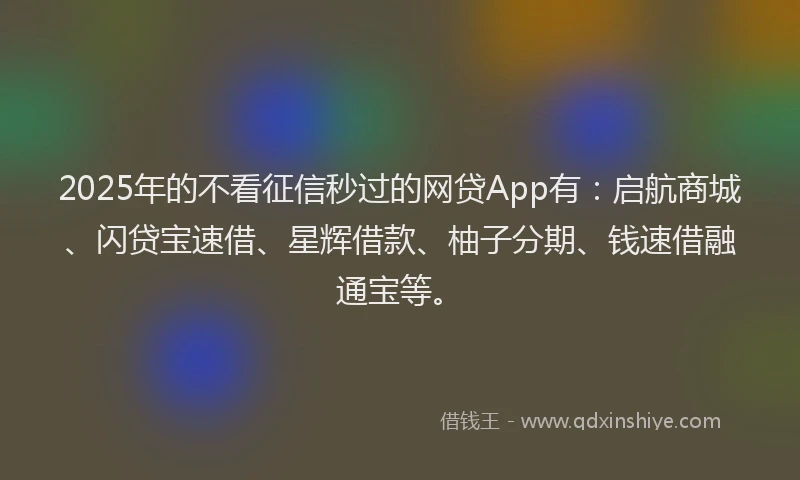 2025年的不看征信秒过的网贷App有：启航商城、闪贷宝速借、星辉借款、柚子分期、钱速借融通宝等。