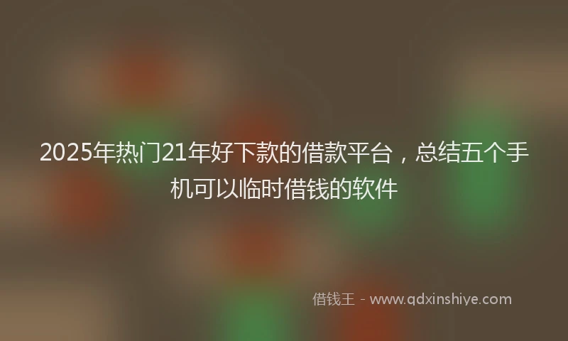 2025年热门21年好下款的借款平台，总结五个手机可以临时借钱的软件