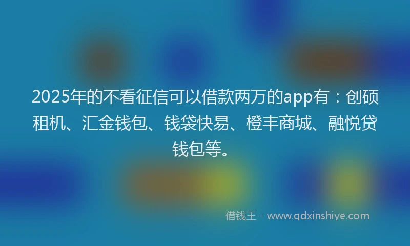 2025年的不看征信可以借款两万的app有：创硕租机、汇金钱包、钱袋快易、橙丰商城、融悦贷钱包等。