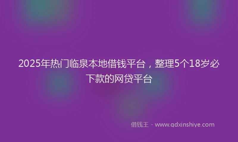 2025年热门临泉本地借钱平台，整理5个18岁必下款的网贷平台