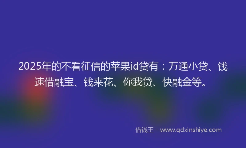 2025年的不看征信的苹果id贷有：万通小贷、钱速借融宝、钱来花、你我贷、快融金等。