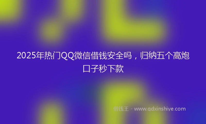 2025年热门QQ微信借钱安全吗，归纳五个高炮口子秒下款