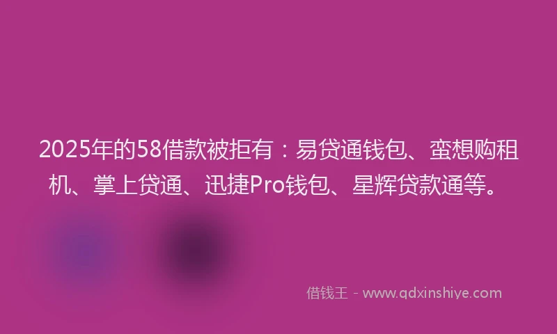 2025年的58借款被拒有：易贷通钱包、蛮想购租机、掌上贷通、迅捷Pro钱包、星辉贷款通等。