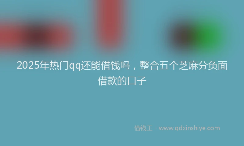 2025年热门qq还能借钱吗，整合五个芝麻分负面借款的口子