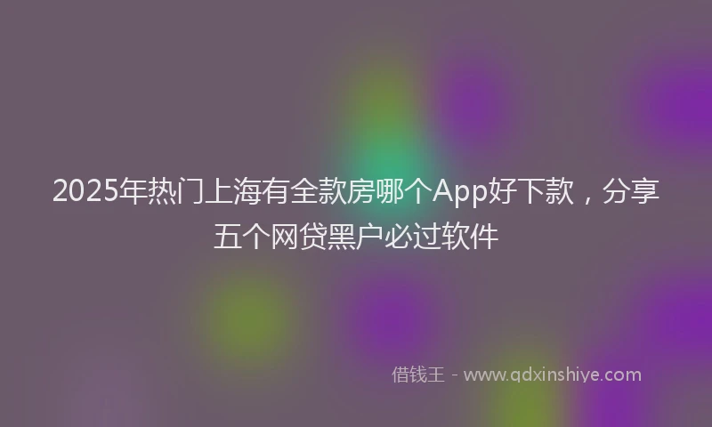 2025年热门上海有全款房哪个App好下款，分享五个网贷黑户必过软件