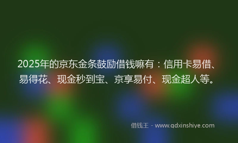 2025年的京东金条鼓励借钱嘛有：信用卡易借、易得花、现金秒到宝、京享易付、现金超人等。