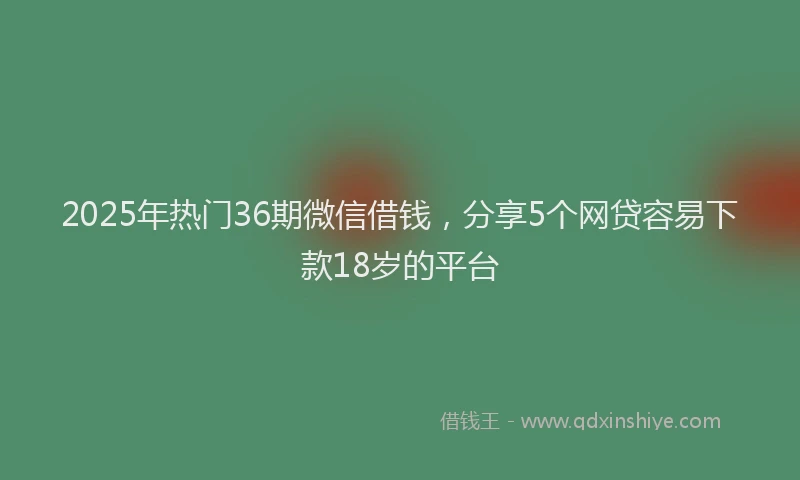 2025年热门36期微信借钱，分享5个网贷容易下款18岁的平台