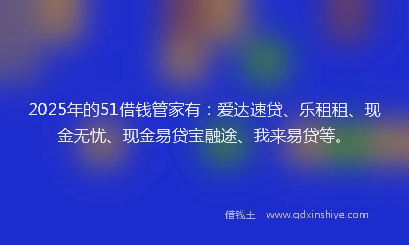 2025年的51借钱管家有：爱达速贷、乐租租、现金无忧、现金易贷宝融途、我来易贷等。