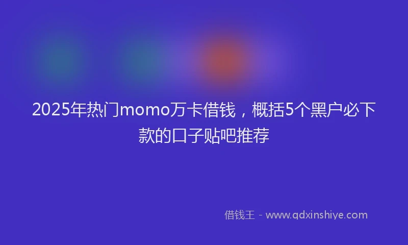 2025年热门momo万卡借钱，概括5个黑户必下款的口子贴吧推荐