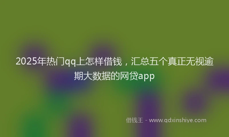 2025年热门qq上怎样借钱，汇总五个真正无视逾期大数据的网贷app