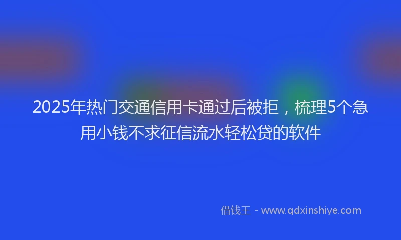 2025年热门交通信用卡通过后被拒，梳理5个急用小钱不求征信流水轻松贷的软件