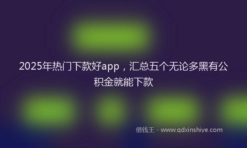 2025年热门下款好app，汇总五个无论多黑有公积金就能下款