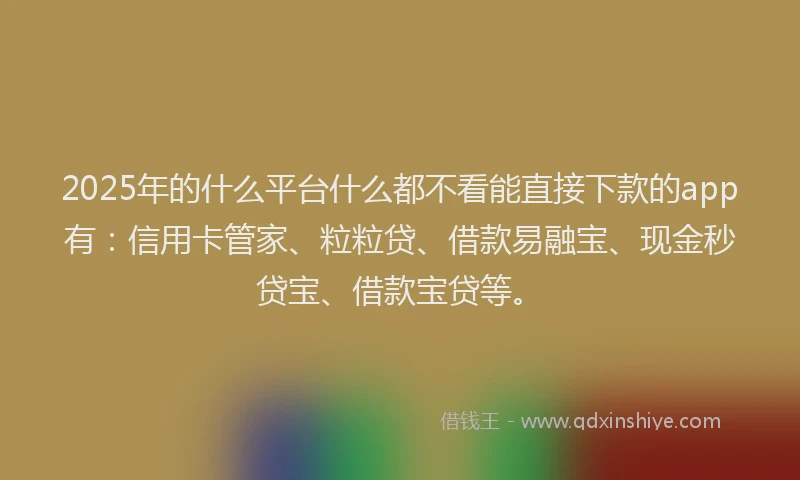2025年的什么平台什么都不看能直接下款的app有：信用卡管家、粒粒贷、借款易融宝、现金秒贷宝、借款宝贷等。
