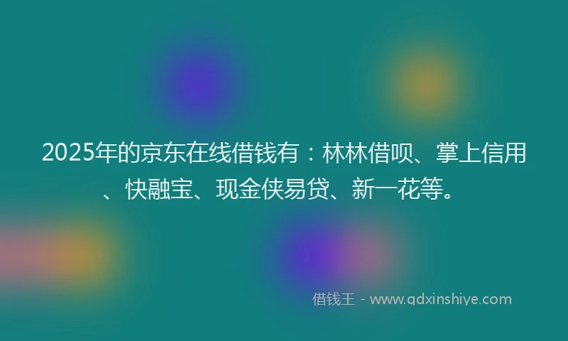 2025年的京东在线借钱有：林林借呗、掌上信用、快融宝、现金侠易贷、新一花等。