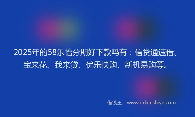 2025年的58乐怡分期好下款吗有：信贷通速借、宝来花、我来贷、优乐快购、新机易购等。