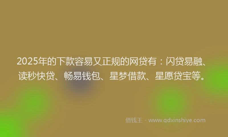 2025年的下款容易又正规的网贷有：闪贷易融、读秒快贷、畅易钱包、星梦借款、星愿贷宝等。