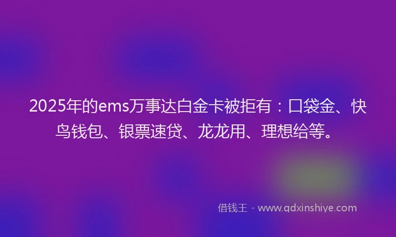 2025年的ems万事达白金卡被拒有：口袋金、快鸟钱包、银票速贷、龙龙用、理想给等。