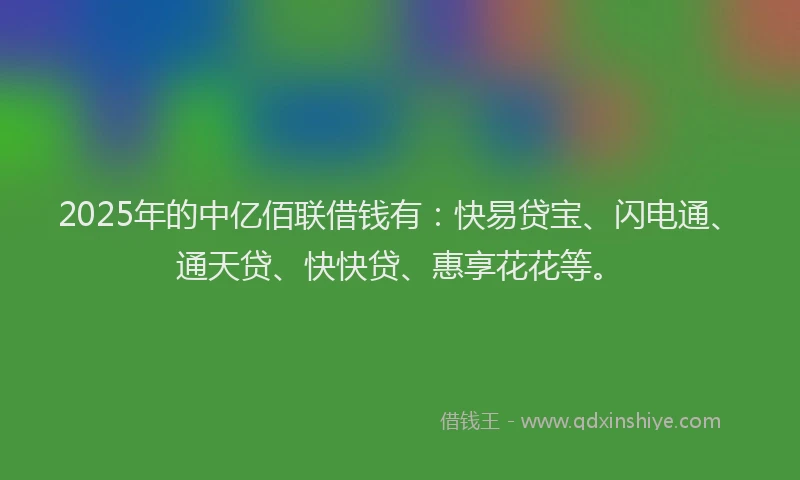 2025年的中亿佰联借钱有：快易贷宝、闪电通、通天贷、快快贷、惠享花花等。